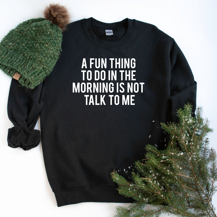A fun thing to not do in the morning is not talk to me- Funny Sweatshirt